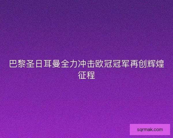 巴黎圣日耳曼全力冲击欧冠冠军再创辉煌征程 巴黎圣日耳曼全力冲击欧冠冠军再创辉煌征程