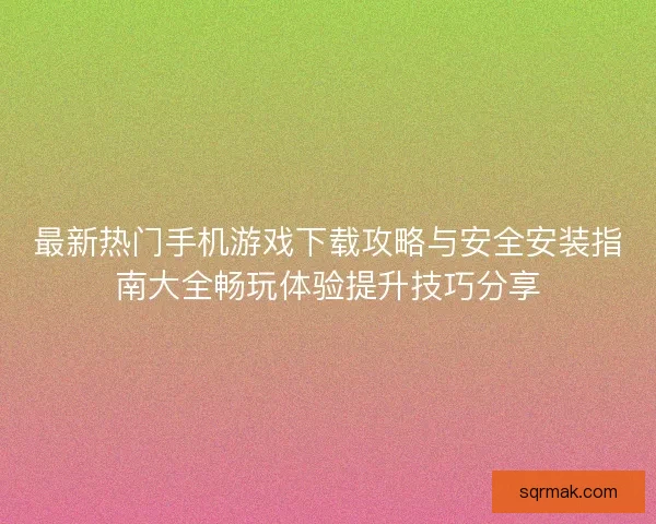 最新热门手机游戏下载攻略与安全安装指南大全畅玩体验提升技巧分享 最新热门手机游戏下载攻略与安全安装指南大全畅玩体验提升技巧分享