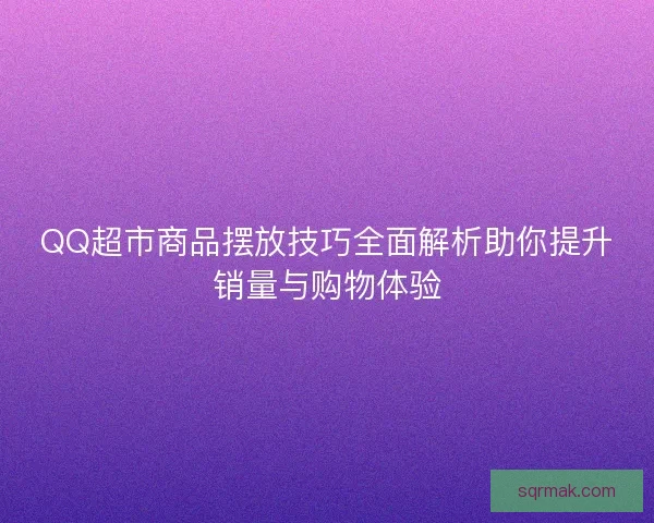 QQ超市商品摆放技巧全面解析助你提升销量与购物体验