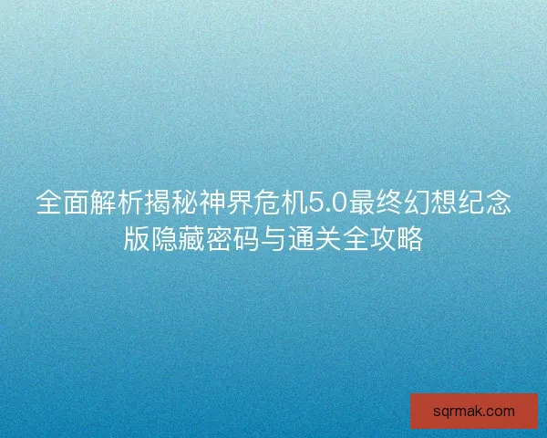 全面解析揭秘神界危机5.0最终幻想纪念版隐藏密码与通关全攻略 全面解析揭秘神界危机5.0最终幻想纪念版隐藏密码与通关全攻略